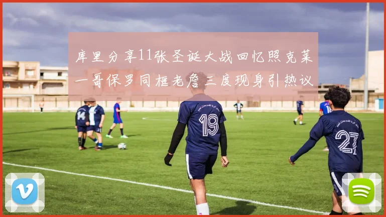 库里分享11张圣诞大战回忆照克莱一哥保罗同框老詹三度现身引热议