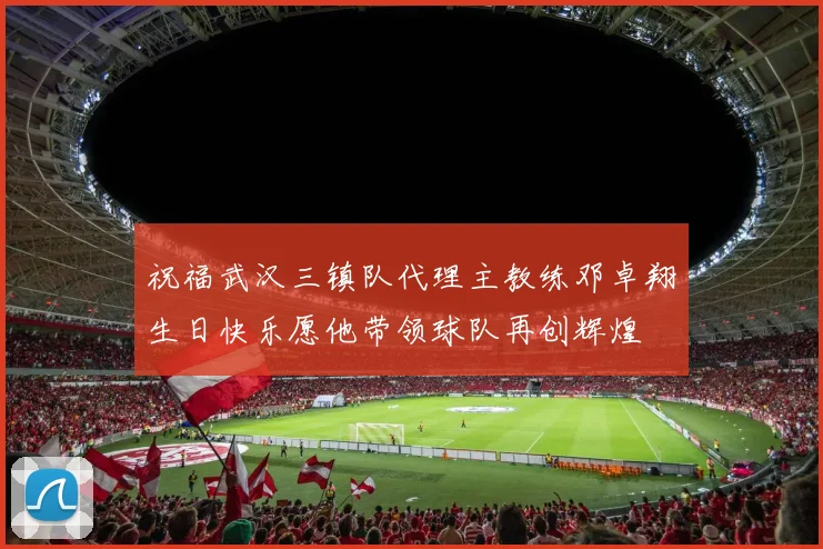 祝福武汉三镇队代理主教练邓卓翔生日快乐愿他带领球队再创辉煌