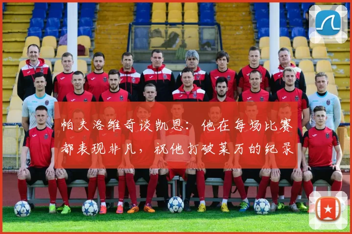 帕夫洛维奇谈凯恩：他在每场比赛都表现非凡，祝他打破莱万的纪录