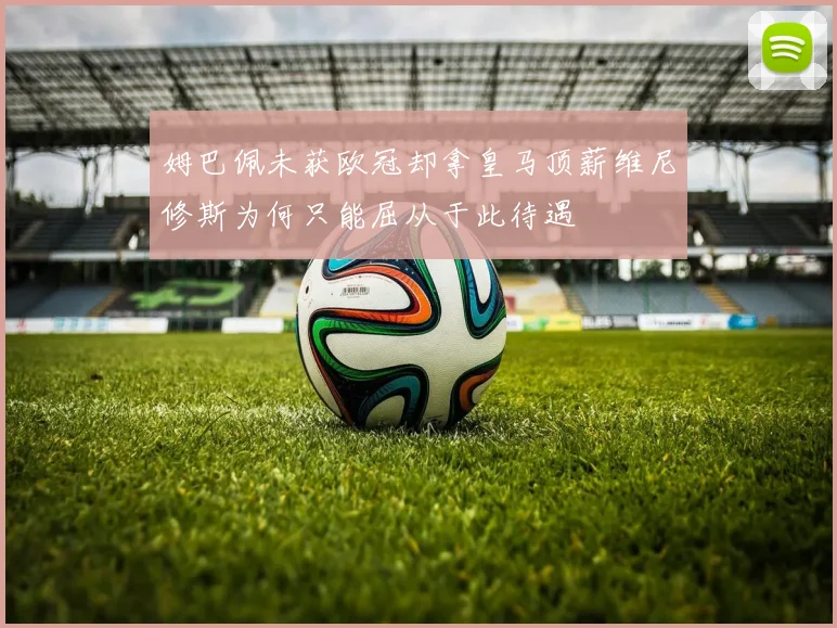 姆巴佩未获欧冠却拿皇马顶薪维尼修斯为何只能屈从于此待遇