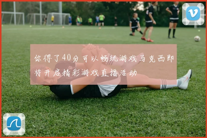你得了40分可以畅玩游戏马克西即将开启精彩游戏直播活动