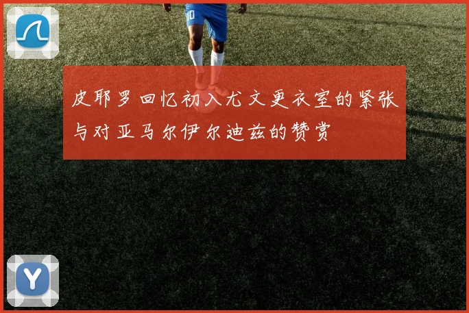 皮耶罗回忆初入尤文更衣室的紧张与对亚马尔伊尔迪兹的赞赏