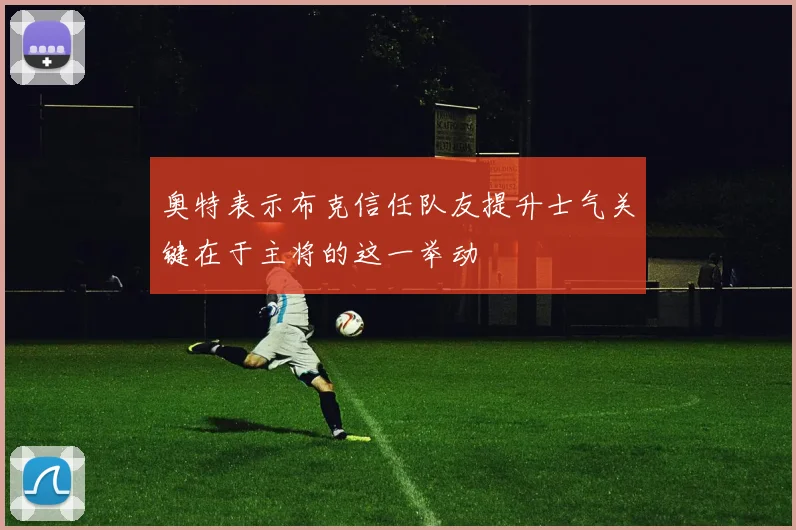 奥特表示布克信任队友提升士气关键在于主将的这一举动