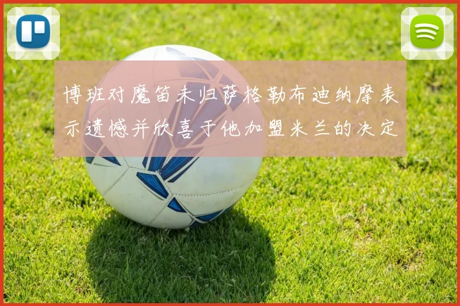 博班对魔笛未归萨格勒布迪纳摩表示遗憾并欣喜于他加盟米兰的决定