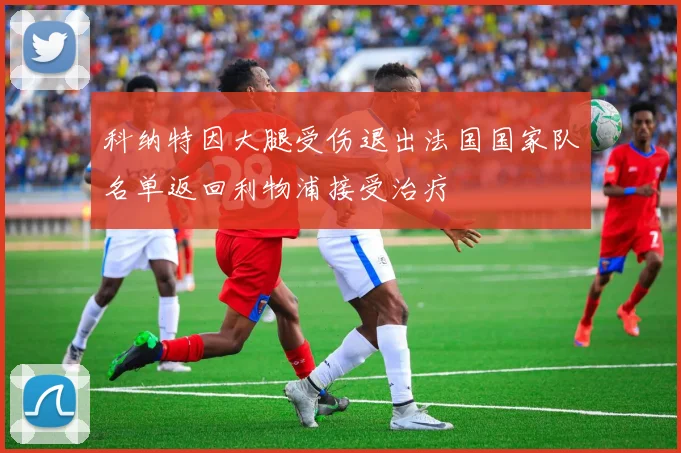 科纳特因大腿受伤退出法国国家队名单返回利物浦接受治疗
