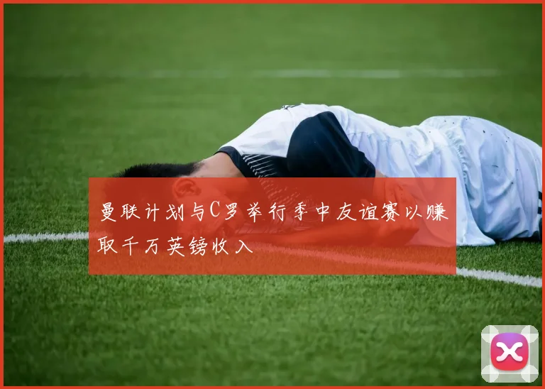 曼联计划与C罗举行季中友谊赛以赚取千万英镑收入