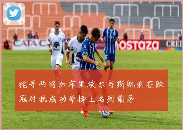 枪手两将加布里埃尔与斯凯利在欧冠对抗成功率榜上名列前茅