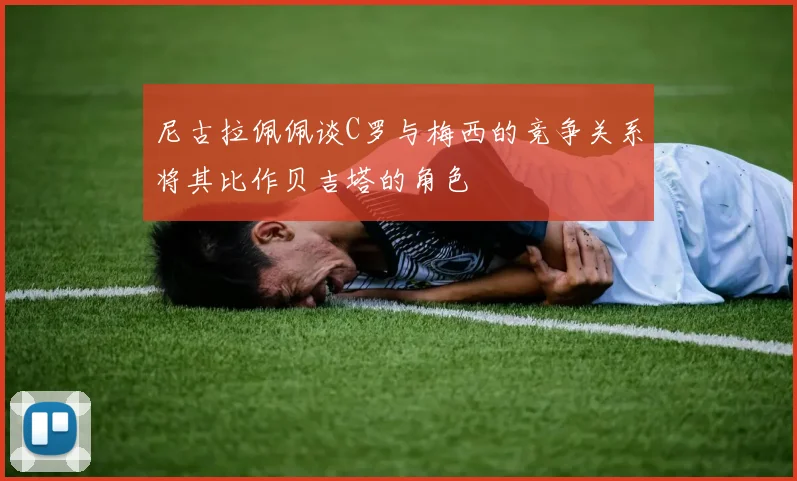 尼古拉佩佩谈C罗与梅西的竞争关系将其比作贝吉塔的角色