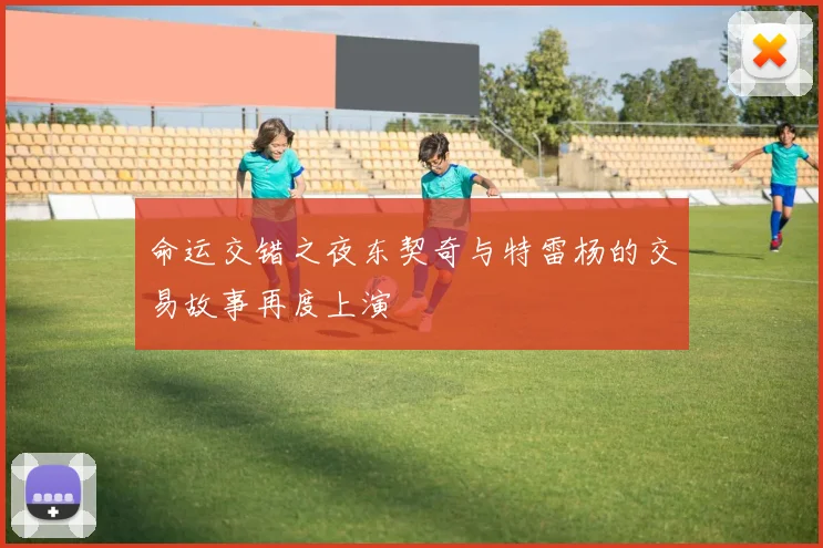 命运交错之夜东契奇与特雷杨的交易故事再度上演