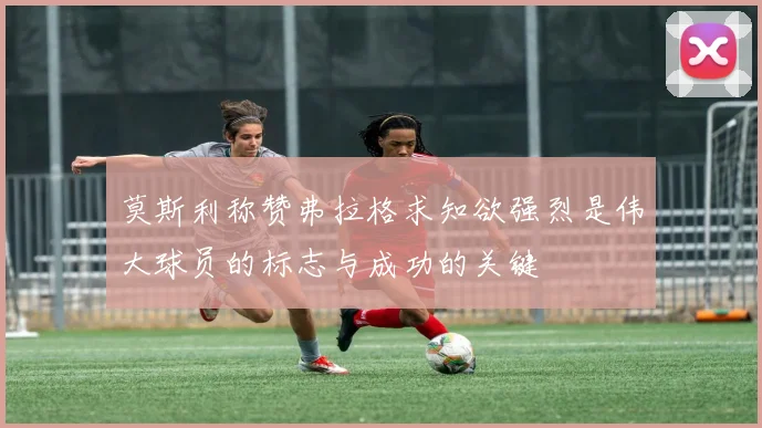 莫斯利称赞弗拉格求知欲强烈是伟大球员的标志与成功的关键