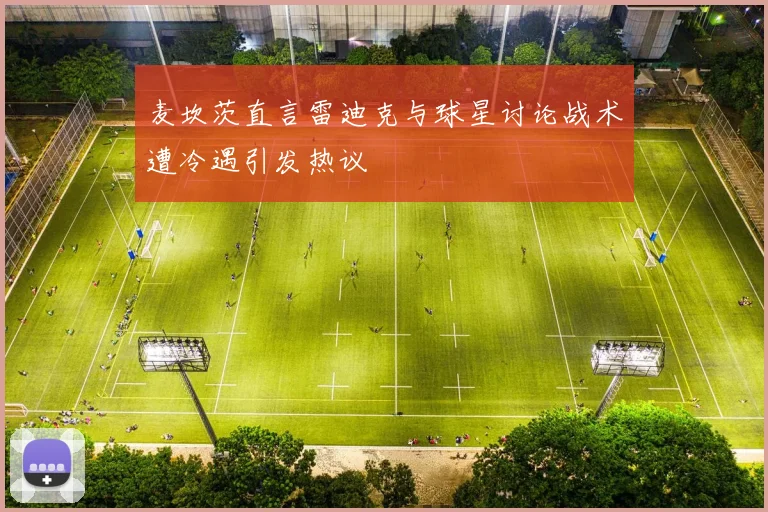 麦坎茨直言雷迪克与球星讨论战术遭冷遇引发热议