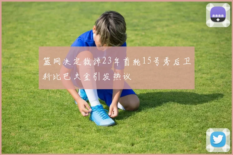 篮网决定裁掉23年首轮15号秀后卫科比巴夫金引发热议