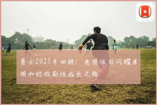 勇士2025年回顾：老将依旧闪耀库明加的戏剧性成长之路