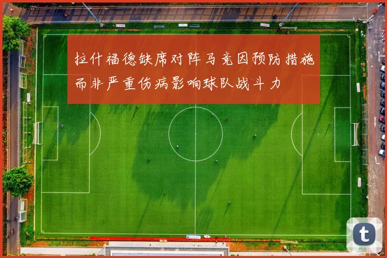 拉什福德缺席对阵马竞因预防措施而非严重伤病影响球队战斗力