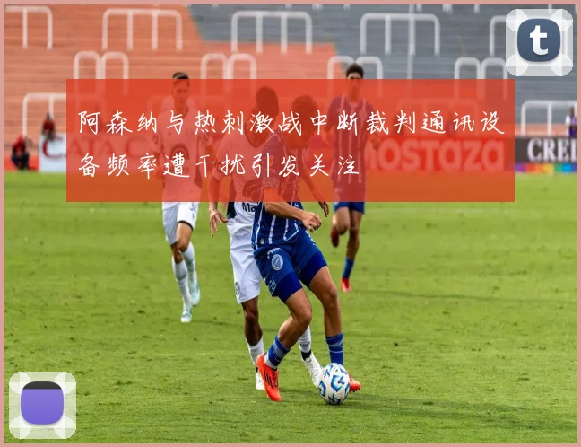 阿森纳与热刺激战中断裁判通讯设备频率遭干扰引发关注