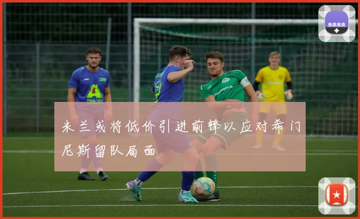 米兰或将低价引进前锋以应对希门尼斯留队局面