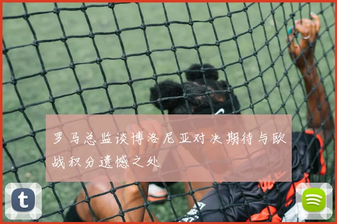 罗马总监谈博洛尼亚对决期待与欧战积分遗憾之处