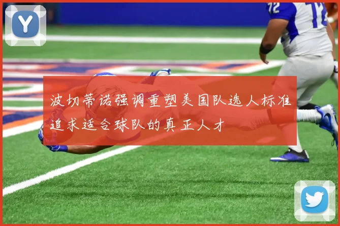 波切蒂诺强调重塑美国队选人标准追求适合球队的真正人才