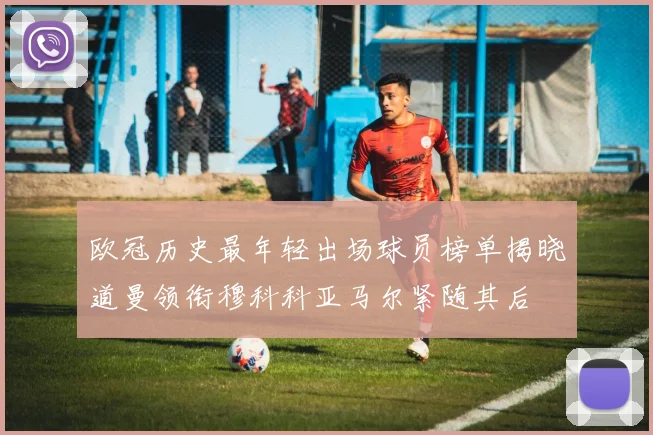 欧冠历史最年轻出场球员榜单揭晓道曼领衔穆科科亚马尔紧随其后