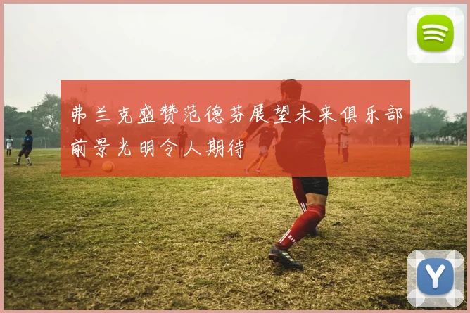 弗兰克盛赞范德芬展望未来俱乐部前景光明令人期待