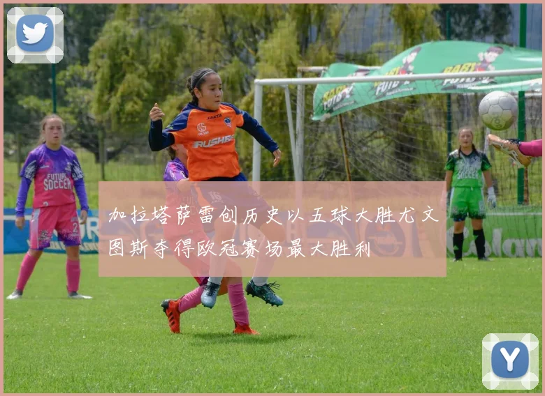 加拉塔萨雷创历史以五球大胜尤文图斯夺得欧冠赛场最大胜利