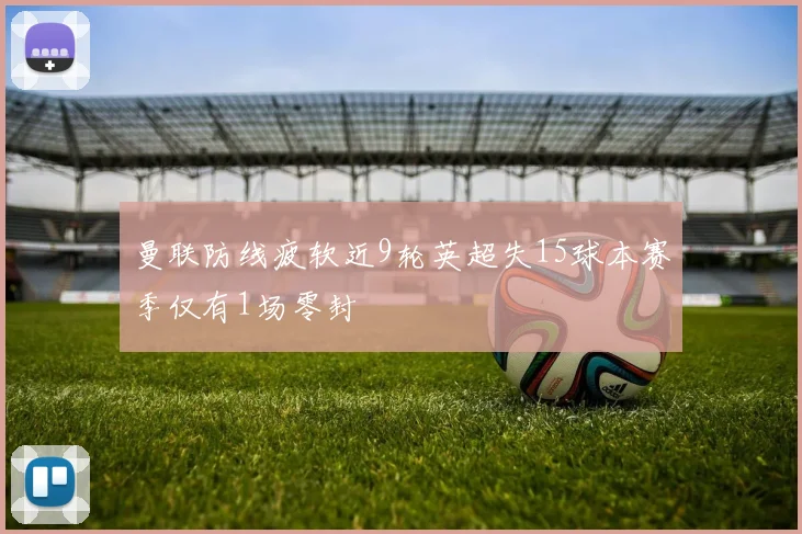 曼联防线疲软近9轮英超失15球本赛季仅有1场零封