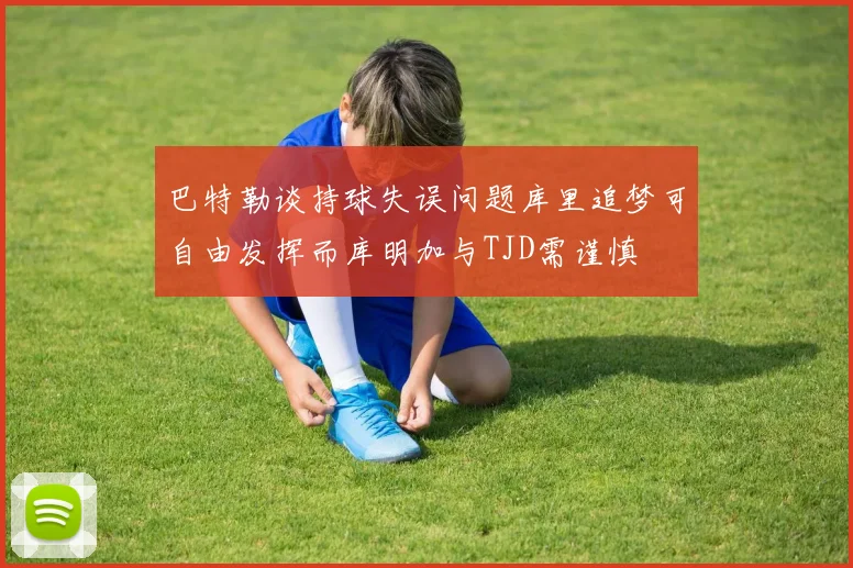 巴特勒谈持球失误问题库里追梦可自由发挥而库明加与TJD需谨慎