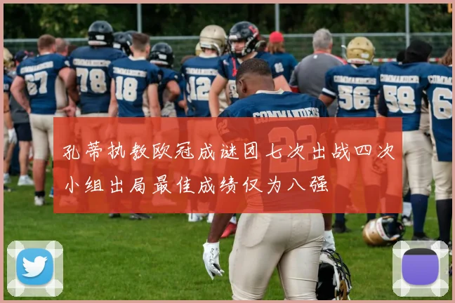 孔蒂执教欧冠成谜团七次出战四次小组出局最佳成绩仅为八强