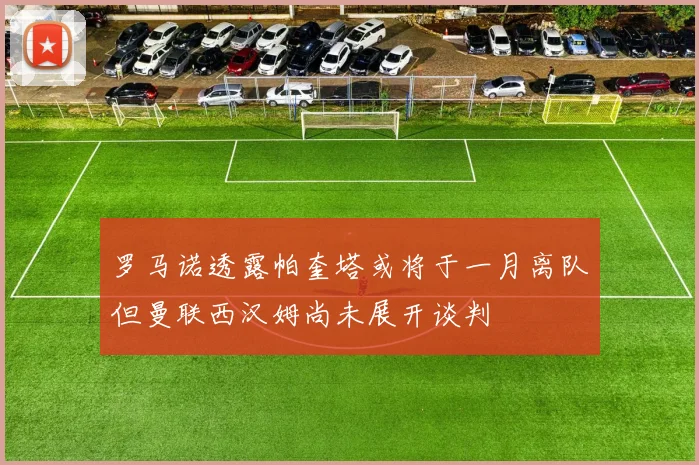 罗马诺透露帕奎塔或将于一月离队但曼联西汉姆尚未展开谈判