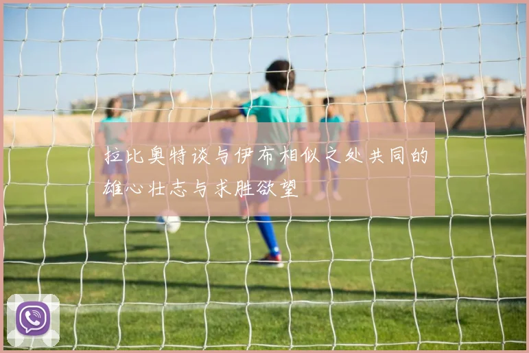 拉比奥特谈与伊布相似之处共同的雄心壮志与求胜欲望
