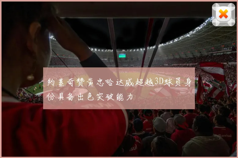 约基奇赞黄忠哈达威超越3D球员身份具备出色突破能力