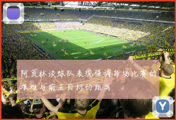 阿莫林谈球队表现强调每场比赛的艰难与前五目标的距离