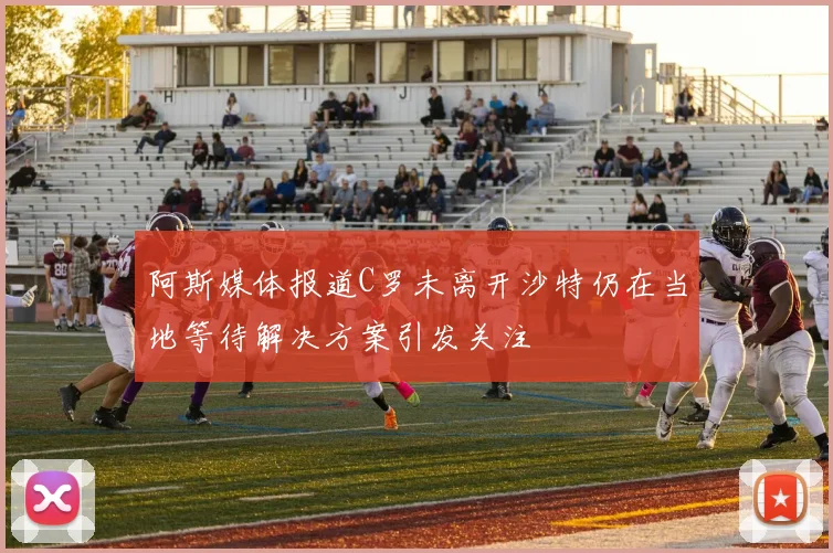 阿斯媒体报道C罗未离开沙特仍在当地等待解决方案引发关注