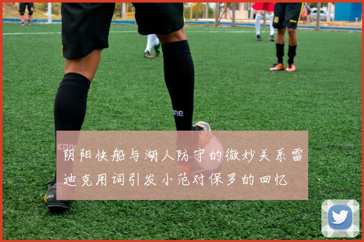 阴阳快船与湖人防守的微妙关系雷迪克用词引发小范对保罗的回忆