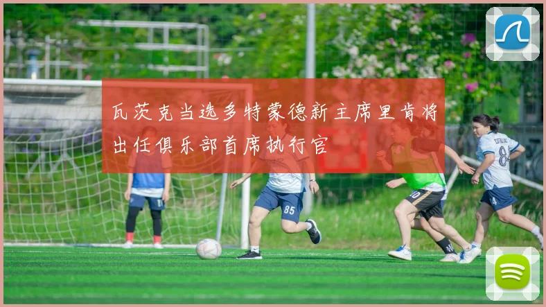 瓦茨克当选多特蒙德新主席里肯将出任俱乐部首席执行官