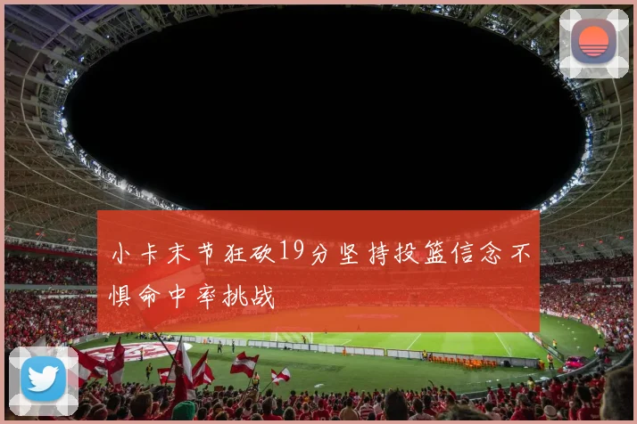 小卡末节狂砍19分坚持投篮信念不惧命中率挑战