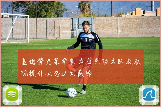 基德赞克莱牵制力出色助力队友表现提升状态达到巅峰