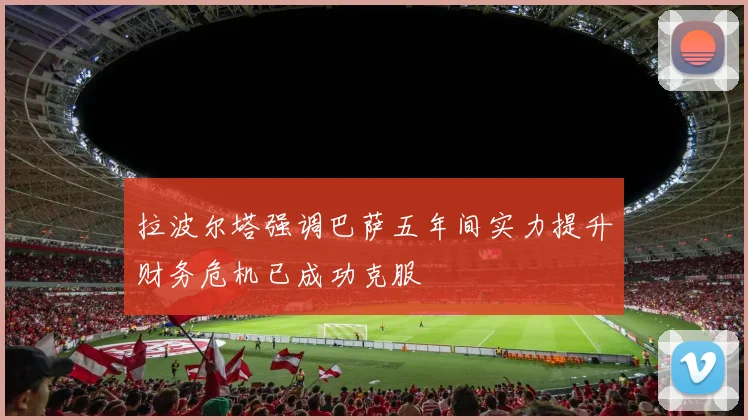 拉波尔塔强调巴萨五年间实力提升财务危机已成功克服