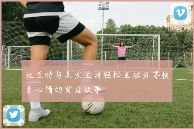 杜兰特与美女主持轻松互动分享快乐心情的背后故事
