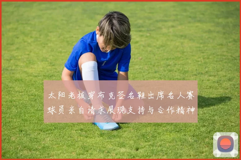 太阳老板穿布克签名鞋出席名人赛球员亲自请求展现支持与合作精神